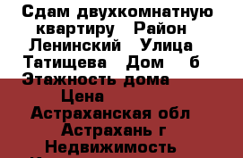 Сдам двухкомнатную квартиру › Район ­ Ленинский › Улица ­ Татищева › Дом ­ 4б › Этажность дома ­ 14 › Цена ­ 10 200 - Астраханская обл., Астрахань г. Недвижимость » Квартиры аренда   